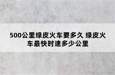 500公里绿皮火车要多久 绿皮火车最快时速多少公里